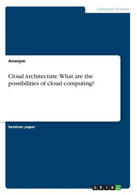 Cloud Architecture. What are the possibilities of cloud computing? by Anonym