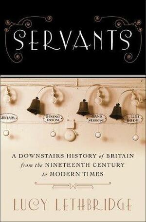 Servants: A Downstairs History of Britain from the Nineteenth-Century to by Lucy Lethbridge, Lucy Lethbridge