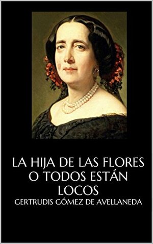 La hija de las flores o Todos están locos by Gertrudis Gómez de Avellaneda
