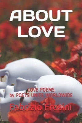 About Love: Love Poems by Poets Unite Worldwide by Poets Unite Worldwide, Fabrizio Frosini, Tom Billsborough