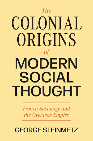 The Colonial Origins of Modern Social Thought: French Sociology and the Overseas Empire by George Steinmetz