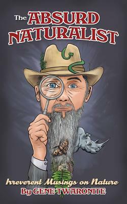 The Absurd Naturalist: Irreverent Musings on Nature by Gene Twaronite