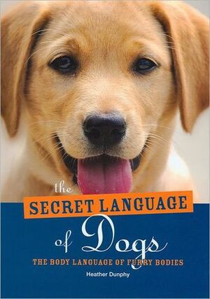 The Secret Language of Dogs: The Body Language of Furry Bodies by Heather Dunphy