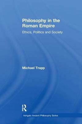 Philosophy in the Roman Empire: Ethics, Politics and Society by Michael Trapp