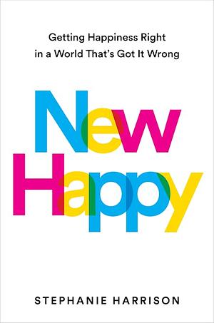 New Happy: Getting Happiness Right in a World That's Got It Wrong by Stephanie Harrison