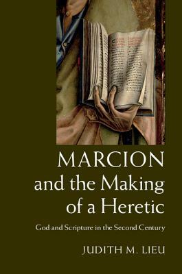 Marcion and the Making of a Heretic: God and Scripture in the Second Century by Judith M. Lieu