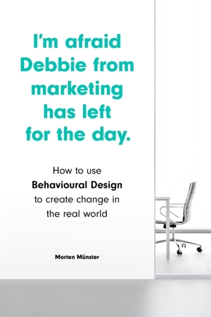 I'm Afraid Debbie From Marketing Has Left for the Day: How to Use Behavioural Design to Create Change in the Real World by Morten Münster