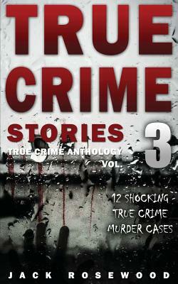 True Crime Stories Volume 3: 12 Shocking True Crime Murder Cases by Jack Rosewood