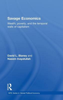 Savage Economics: Wealth, Poverty, and the Temporal Walls of Capitalism by David L. Blaney, Naeem Inayatullah