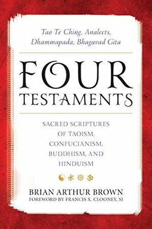 Four Testaments: Tao Te Ching, Analects, Dhammapada, Bhagavad Gita: Sacred Scriptures of Taoism, Confucianism, Buddhism, and Hinduism by Francis X. Clooney, Jacqueline Mates-Muchin, K. E. Eduljee, David Bruce, Brian Arthur Brown, Cyril Glasse, Victor H. Mair, Arvind Sharma, SJ, Richard Freund