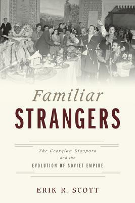 Familiar Strangers: The Georgian Diaspora and the Evolution of Soviet Empire by Erik R. Scott