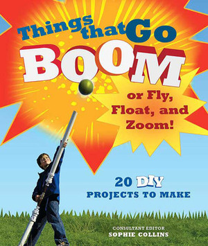 Things That Go Boom or Fly, Float, and Zoom!: 18 DIY Projects to Make by Sophie Collins