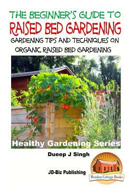 A Beginner's Guide to Raised Bed Gardening: Gardening Tips and Techniques on Organic Raised Bed Gardening by Dueep Jyot Singh, John Davidson