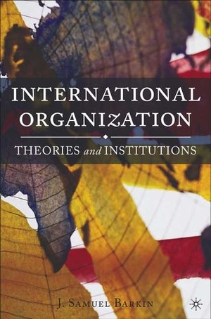 International Organization: Theories and Institutions by J. Samuel Barkin