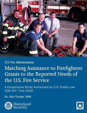 Matching Assistance to Firefighters Grants to the Reported Needs of the U.S. Fire Service: A Cooperative Study Authorized by U.S. Public Law 108-767, by National Fire Protection Association, U. S. Department of Homeland Security, U. Fire Administration