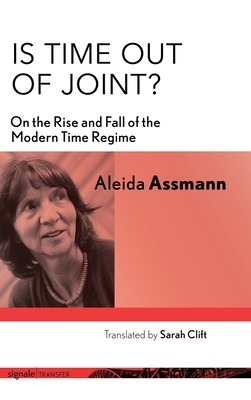 Is Time Out of Joint?: On the Rise and Fall of the Modern Time Regime by Aleida Assmann, Sarah Clift