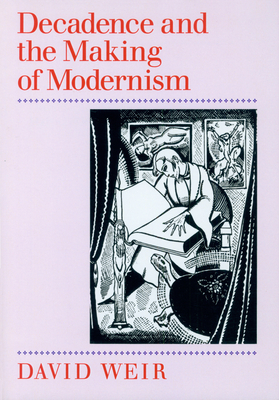 Decadence and the Making of Modernism by David Weir