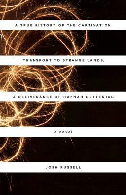 A True History of the Captivation, Transport to Strange Lands, & Deliverance of Hannah Guttentag by Josh Russell