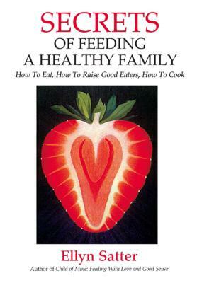 Secrets of Feeding a Healthy Family: How to Eat, How to Raise Good Eaters, How to Cook by Ellyn Satter