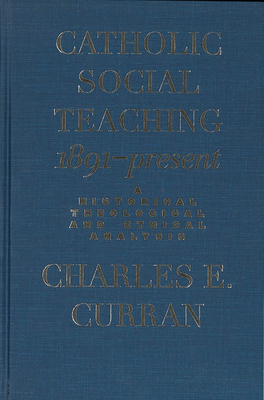 Catholic Social Teaching, 1891-Present: A Historical, Theological, and Ethical Analysis by Charles E. Curran