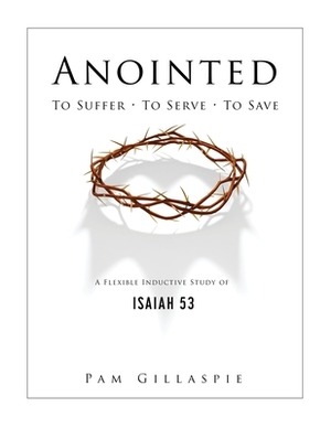 Anointed: To Suffer, To Serve, To Save: A Flexible Inductive Study of Isaiah 53 by Pam Gillaspie