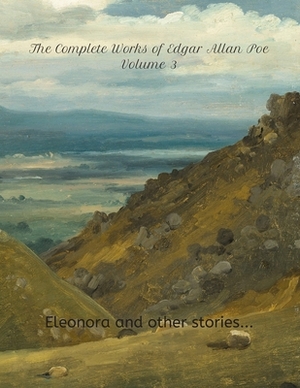 The Complete Works of Edgar Allan Poe, Volume 3 Eleonora and other stories: Also collecting: A Tale of the Ragged Mountains, Berenice, Landor's Cottag by Edgar Allan Poe