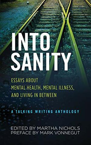 Into Sanity: Essays About Mental Health, Mental Illness, and Living in Between - A Talking Writing Anthology by Mark Vonnegut, Martha Nichols