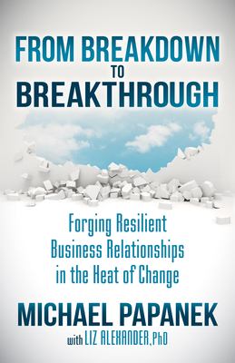 From Breakdown to Breakthrough: Forging Resilient Business Relationships in the Heat of Change by Michael Papanek