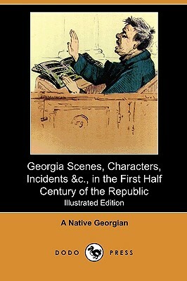 Georgia Scenes, Characters, Incidents &C., in the First Half Century of the Republic (Illustrated Edition) (Dodo Press) by A. Native Georgian