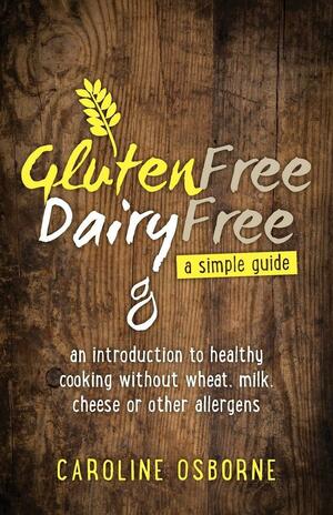 Gluten Free, Dairy Free - A Simple Guide: An Introduction to Healthy Cooking Without Wheat, Milk, Cheese Or Other Allergens by Caroline Osborne