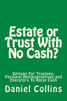 Estate or Trust With No Cash?: Options For Trustees, Personal Representatives and Executors To Raise Cash by Daniel Collins