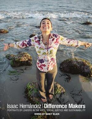 Difference Makers: Portraits of Leaders in the Arts, Social Justice and Sustainability by Isaac Hernandez, Nancy Black