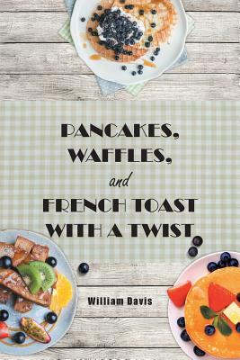 Pancakes, Waffles and French Toast With a Twist by William Davis