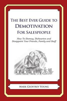 The Best Ever Guide to Demotivation for Salespeople: How To Dismay, Dishearten and Disappoint Your Friends, Family and Staff by Mark Geoffrey Young