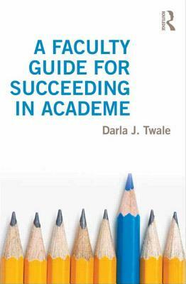 A Faculty Guide for Succeeding in Academe by Darla J. Twale