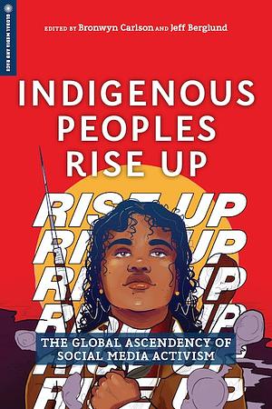 Indigenous Peoples Rise Up: The Global Ascendency of Social Media Activism by Jeff Berglund, Bronwyn Carlson
