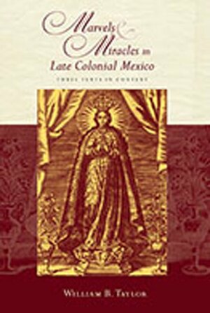 Marvels & Miracles in Late Colonial Mexico: Three Texts in Context by William B. Taylor