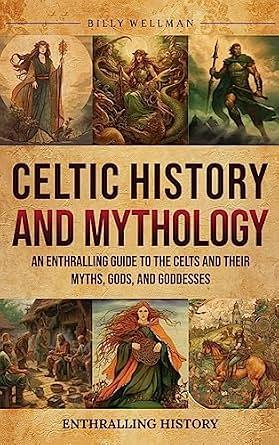 Celtic History and Mythology: An Enthralling Guide to the Celts and their Myths, Gods, and Goddesses by Billy Wellman