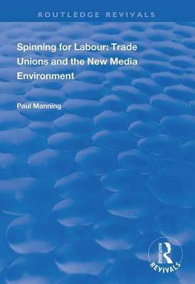 Spinning for Labour: Trade Unions and the New Media Environment by Paul Manning