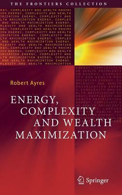 Energy, Complexity and Wealth Maximization by Robert Ayres