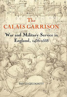 The Calais Garrison: War and Military Service in England, 1436-1558 by David Grummitt