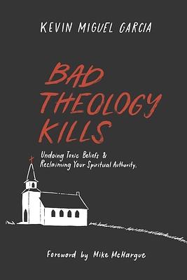 Bad Theology Kills: Undoing Toxic Belief & Reclaiming Your Spiritual Authority by Kevin Garcia