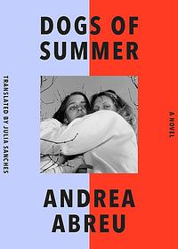 Dogs of Summer: A Novel by Andrea Abreu, Andrea Abreu, Julia Sanches
