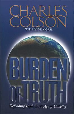 Burden of Truth: Defending the Truth in a World That Doesn't Believe It by Charles W. Colson, Charles W. Colson, Anne Morse