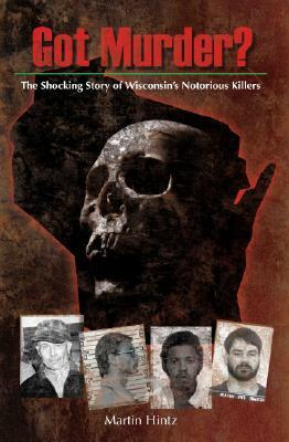 Got Murder: Shocking True Stories of Wisconsins Notorious Killers by Martin Hintz