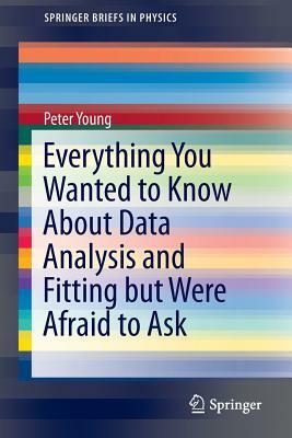 Everything You Wanted to Know about Data Analysis and Fitting But Were Afraid to Ask by Peter Young