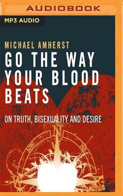 Go the Way Your Blood Beats: On Truth, Bisexuality and Desire by Michael Amherst
