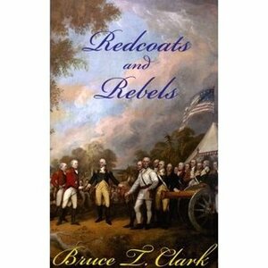 Redcoats and Rebels by Bruce T. Clark
