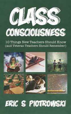 Class Consciousness: 10 Things New Teachers Should Know (and Veteran Teachers Should Remember) by Eric S. Piotrowski