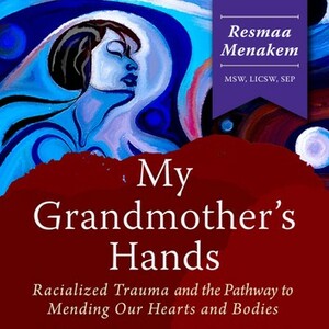 My Grandmother's Hands: Racialized Trauma and the Pathway to Mending Our Hearts and Bodies by Resmaa Menakem